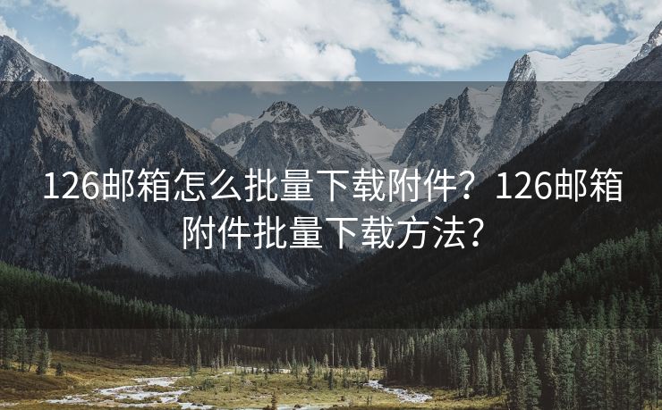 126郵箱怎么批量下載附件？126郵箱附件批量下載方法？