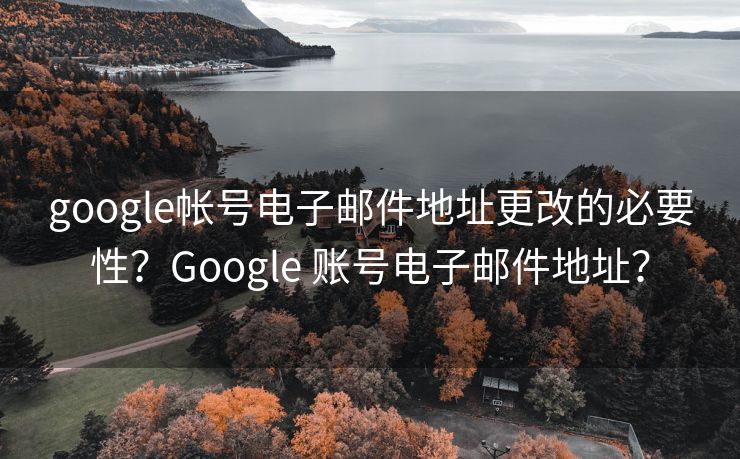 google帳號(hào)電子郵件地址更改的必要性？Google 賬號(hào)電子郵件地址？
