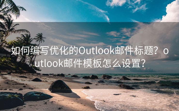 如何編寫優(yōu)化的Outlook郵件標(biāo)題？outlook郵件模板怎么設(shè)置？