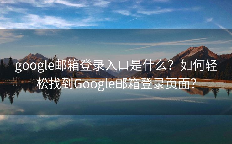 google郵箱登錄入口是什么？如何輕松找到Google郵箱登錄頁面？