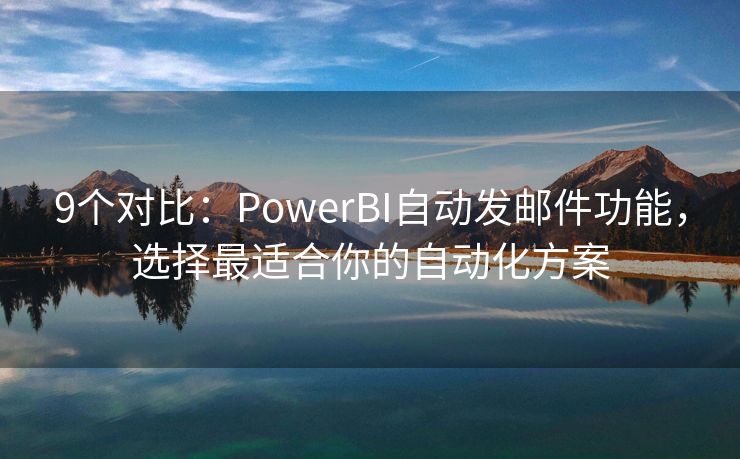 9個(gè)對(duì)比：PowerBI自動(dòng)發(fā)郵件功能，選擇最適合你的自動(dòng)化方案