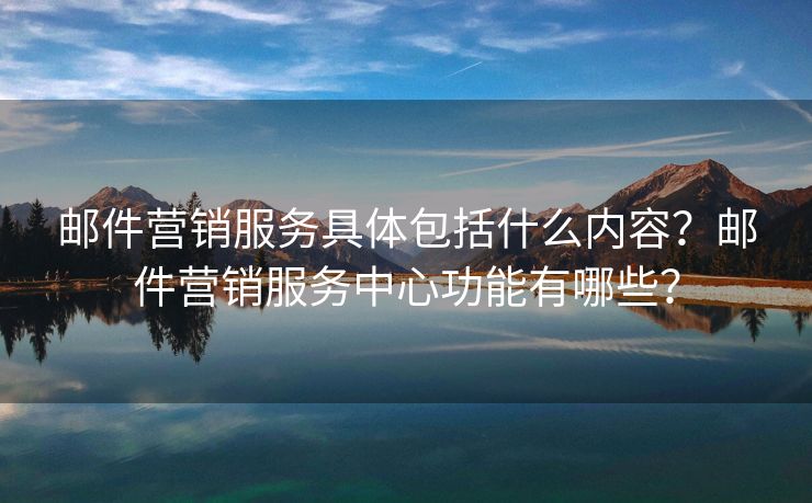 郵件營銷服務(wù)具體包括什么內(nèi)容？郵件營銷服務(wù)中心功能有哪些？
