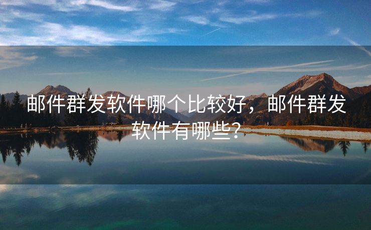 郵件群發(fā)軟件哪個(gè)比較好，郵件群發(fā)軟件有哪些？