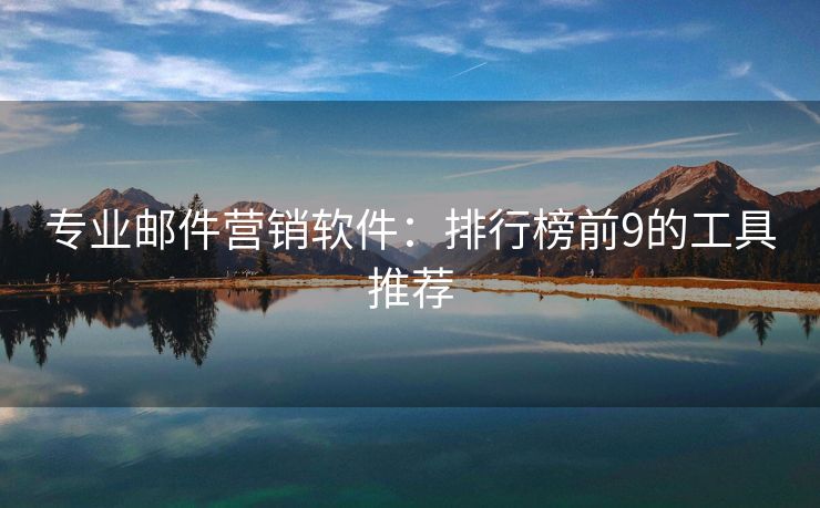 專業(yè)郵件營銷軟件：排行榜前9的工具推薦