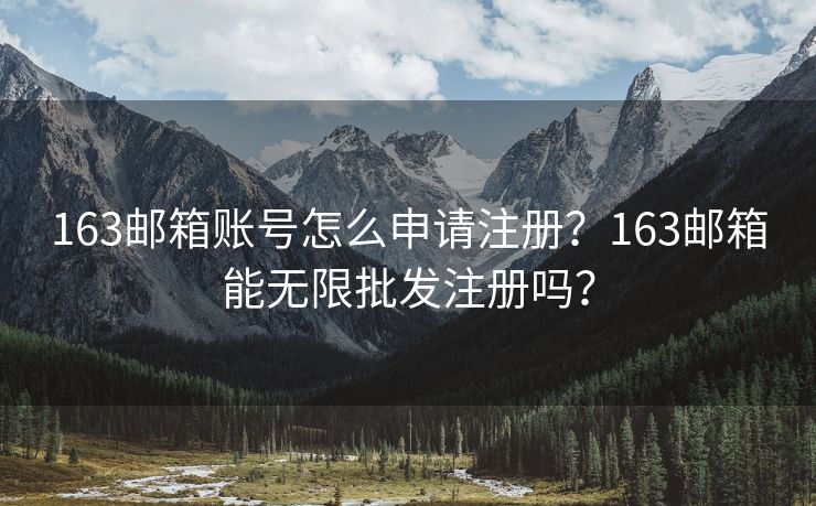 163郵箱賬號怎么申請注冊？163郵箱能無限批發(fā)注冊嗎？