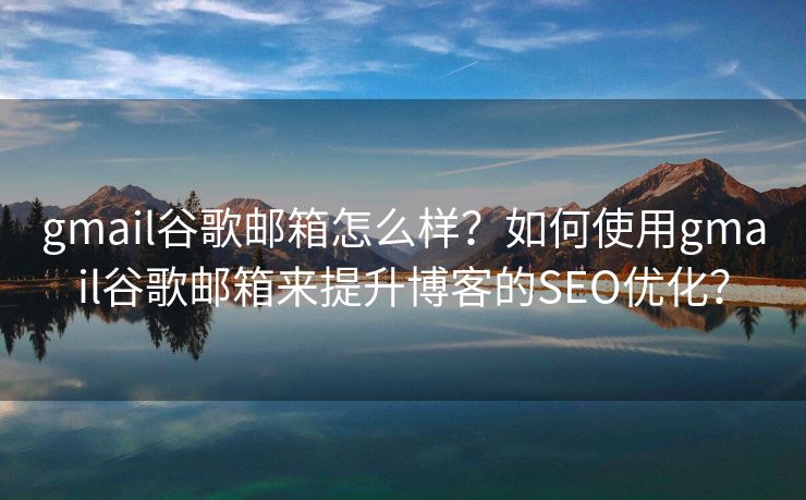 gmail谷歌郵箱怎么樣？如何使用gmail谷歌郵箱來提升博客的SEO優(yōu)化？