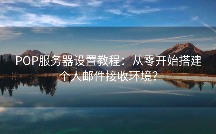 POP服務(wù)器設(shè)置教程：從零開始搭建個(gè)人郵件接收環(huán)境？