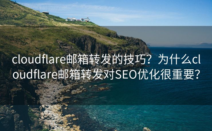 cloudflare郵箱轉(zhuǎn)發(fā)的技巧？為什么cloudflare郵箱轉(zhuǎn)發(fā)對(duì)SEO優(yōu)化很重要？