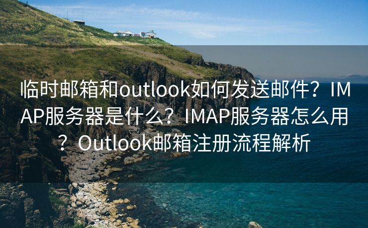 臨時(shí)郵箱和outlook如何發(fā)送郵件？IMAP服務(wù)器是什么？IMAP服務(wù)器怎么用？Outlook郵箱注冊(cè)流程解析