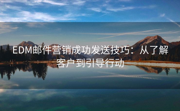 EDM郵件營(yíng)銷成功發(fā)送技巧：從了解客戶到引導(dǎo)行動(dòng)
