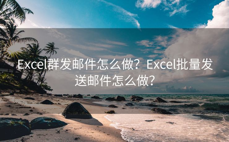 Excel群發(fā)郵件怎么做？Excel批量發(fā)送郵件怎么做？