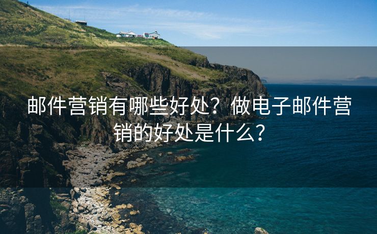 郵件營銷有哪些好處？做電子郵件營銷的好處是什么？