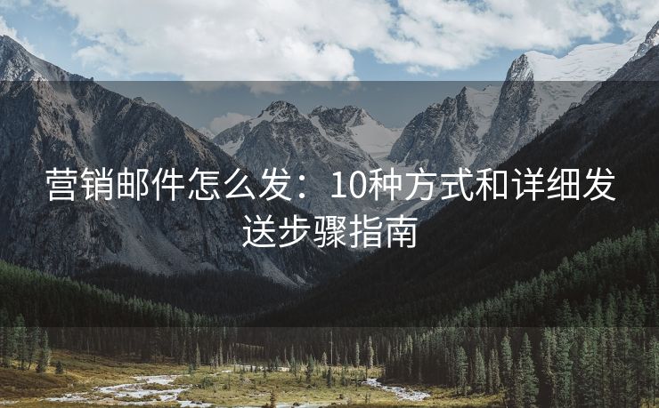 營(yíng)銷郵件怎么發(fā)：10種方式和詳細(xì)發(fā)送步驟指南