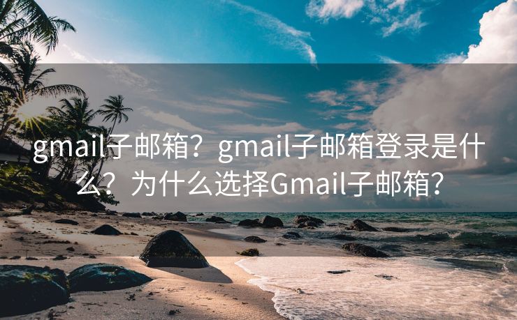 gmail子郵箱？gmail子郵箱登錄是什么？為什么選擇Gmail子郵箱？