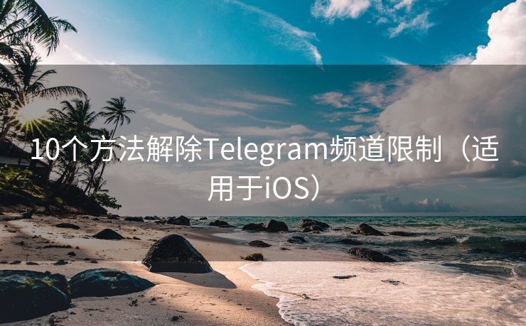 10個(gè)方法解除Telegram頻道限制（適用于iOS）