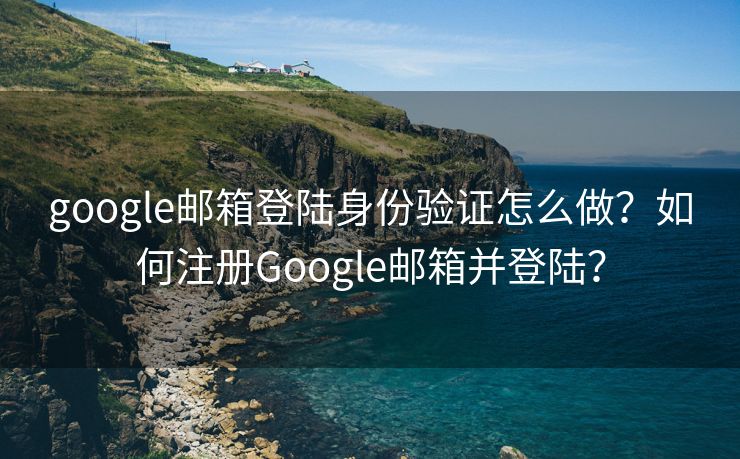 google郵箱登陸身份驗(yàn)證怎么做？如何注冊(cè)Google郵箱并登陸？