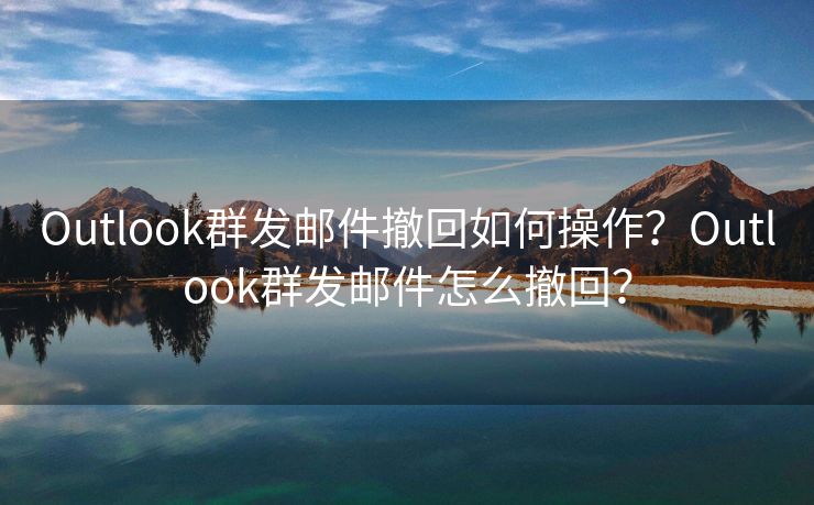 Outlook群發(fā)郵件撤回如何操作？Outlook群發(fā)郵件怎么撤回？