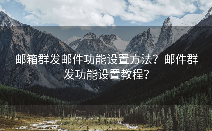 郵箱群發(fā)郵件功能設(shè)置方法？郵件群發(fā)功能設(shè)置教程？