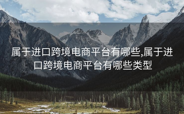 屬于進口跨境電商平臺有哪些,屬于進口跨境電商平臺有哪些類型
