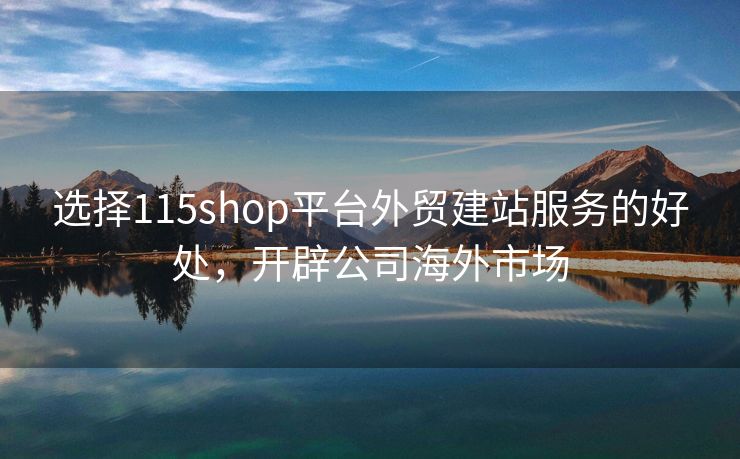 選擇115shop平臺(tái)外貿(mào)建站服務(wù)的好處，開辟公司海外市場(chǎng)