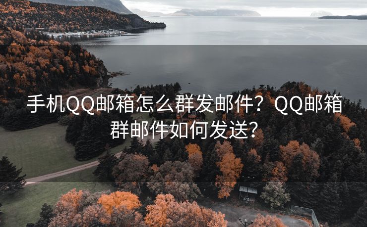 手機(jī)QQ郵箱怎么群發(fā)郵件？QQ郵箱群郵件如何發(fā)送？