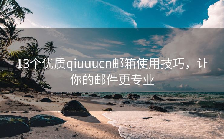13個優(yōu)質(zhì)qiuuucn郵箱使用技巧，讓你的郵件更專業(yè)