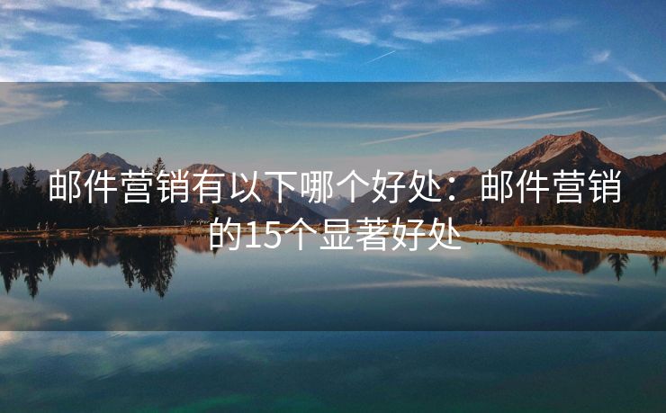 郵件營銷有以下哪個好處：郵件營銷的15個顯著好處