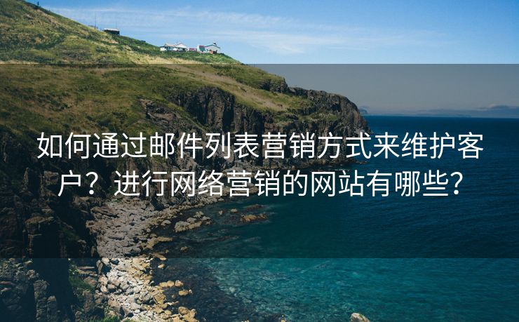 如何通過郵件列表營銷方式來維護客戶？進行網(wǎng)絡(luò)營銷的網(wǎng)站有哪些？