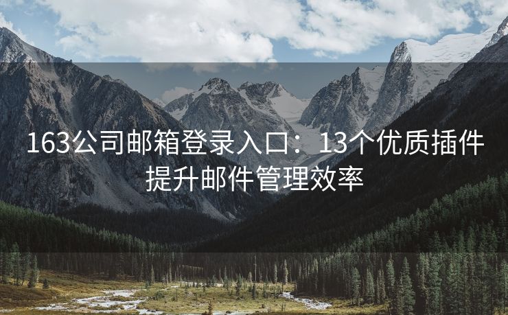 163公司郵箱登錄入口：13個優(yōu)質(zhì)插件提升郵件管理效率