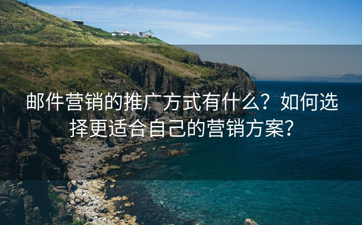郵件營(yíng)銷的推廣方式有什么？如何選擇更適合自己的營(yíng)銷方案？
