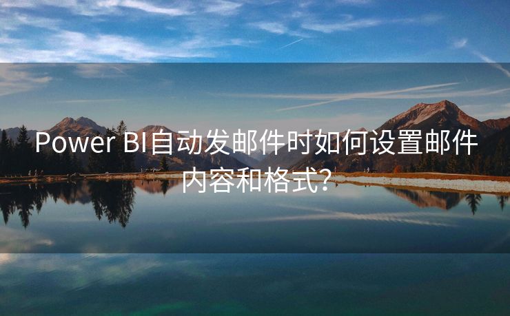 Power BI自動發(fā)郵件時如何設(shè)置郵件內(nèi)容和格式？