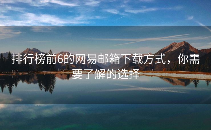 排行榜前6的網(wǎng)易郵箱下載方式，你需要了解的選擇