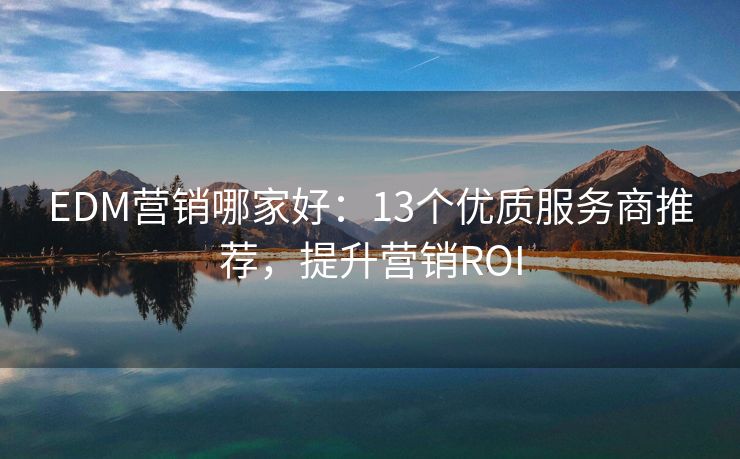 EDM營銷哪家好：13個(gè)優(yōu)質(zhì)服務(wù)商推薦，提升營銷ROI