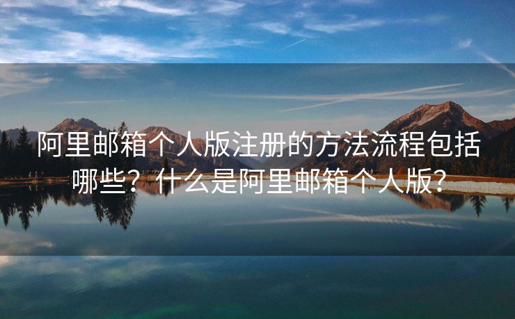 阿里郵箱個人版注冊的方法流程包括哪些？什么是阿里郵箱個人版？