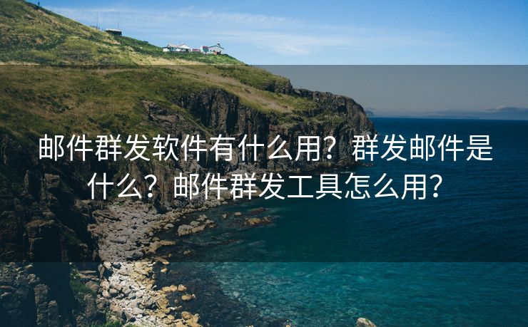 郵件群發(fā)軟件有什么用？群發(fā)郵件是什么？郵件群發(fā)工具怎么用？