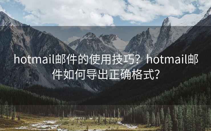 hotmail郵件的使用技巧？hotmail郵件如何導(dǎo)出正確格式？