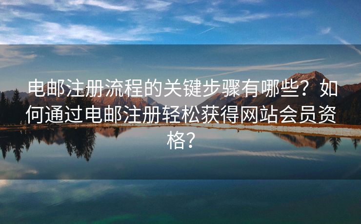 電郵注冊流程的關(guān)鍵步驟有哪些？如何通過電郵注冊輕松獲得網(wǎng)站會員資格？