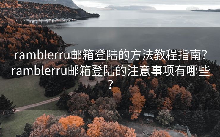 ramblerru郵箱登陸的方法教程指南？ramblerru郵箱登陸的注意事項(xiàng)有哪些？