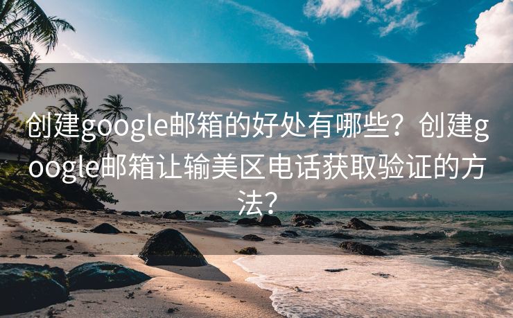 創(chuàng)建google郵箱的好處有哪些？創(chuàng)建google郵箱讓輸美區(qū)電話獲取驗(yàn)證的方法？
