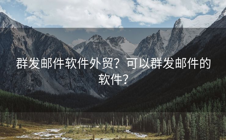 群發(fā)郵件軟件外貿(mào)？可以群發(fā)郵件的軟件？