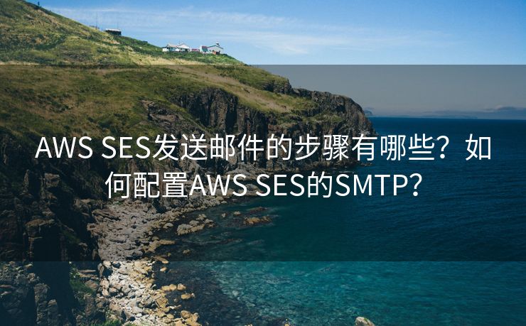 AWS SES發(fā)送郵件的步驟有哪些？如何配置AWS SES的SMTP？