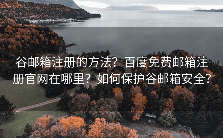 谷郵箱注冊(cè)的方法？百度免費(fèi)郵箱注冊(cè)官網(wǎng)在哪里？如何保護(hù)谷郵箱安全？