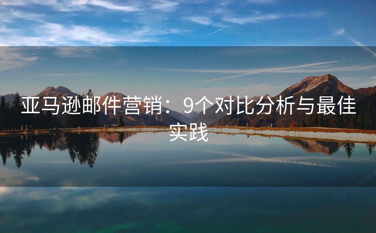 亞馬遜郵件營(yíng)銷：9個(gè)對(duì)比分析與最佳實(shí)踐