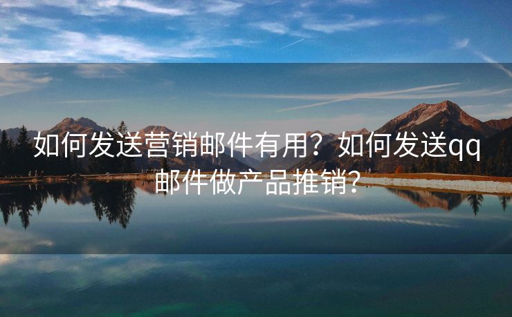 如何發(fā)送營銷郵件有用？如何發(fā)送qq郵件做產(chǎn)品推銷？