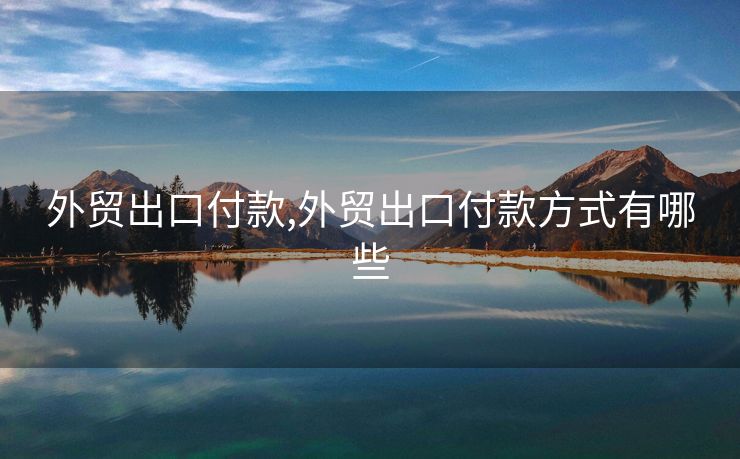 外貿(mào)出口付款,外貿(mào)出口付款方式有哪些