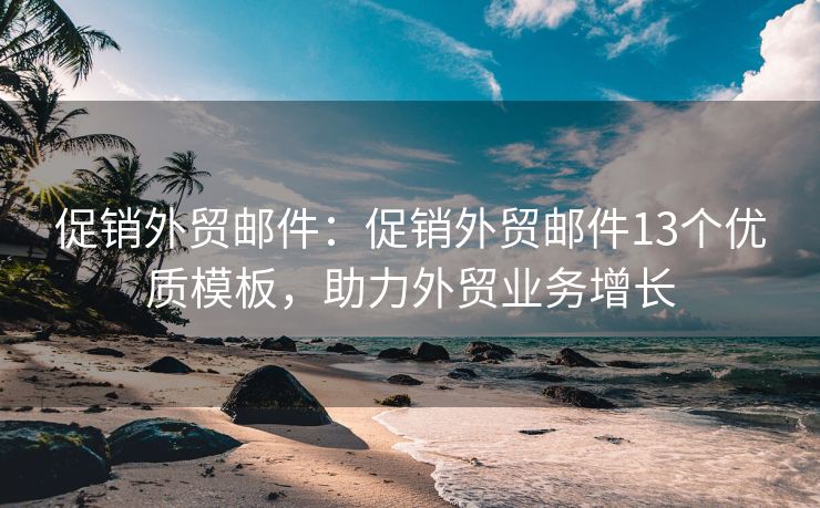 促銷外貿(mào)郵件：促銷外貿(mào)郵件13個優(yōu)質(zhì)模板，助力外貿(mào)業(yè)務增長