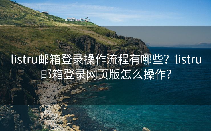listru郵箱登錄操作流程有哪些？listru郵箱登錄網(wǎng)頁版怎么操作？