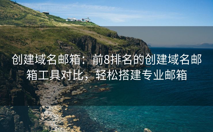 創(chuàng)建域名郵箱：前8排名的創(chuàng)建域名郵箱工具對比，輕松搭建專業(yè)郵箱