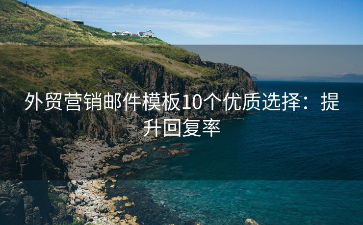 外貿(mào)營銷郵件模板10個優(yōu)質(zhì)選擇：提升回復(fù)率