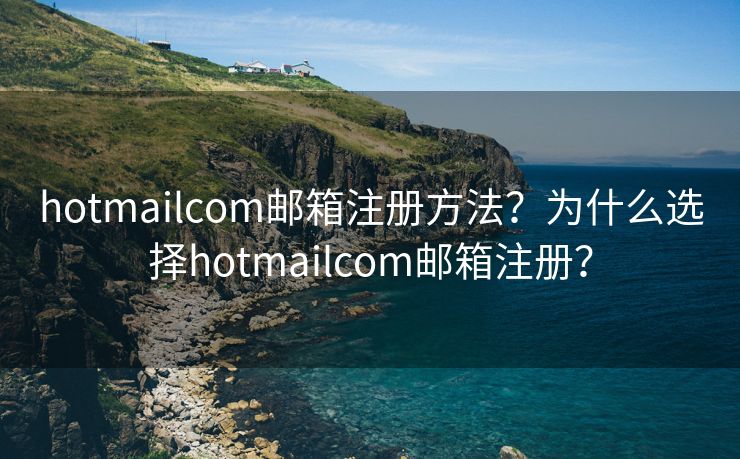 hotmailcom郵箱注冊方法？為什么選擇hotmailcom郵箱注冊？